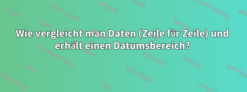 Wie vergleicht man Daten (Zeile für Zeile) und erhält einen Datumsbereich?