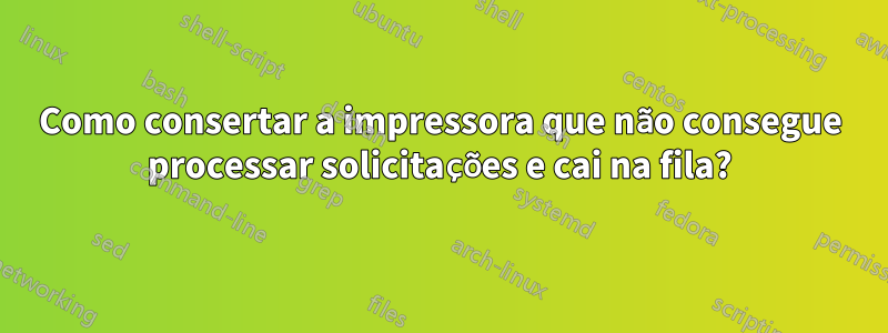 Como consertar a impressora que não consegue processar solicitações e cai na fila?