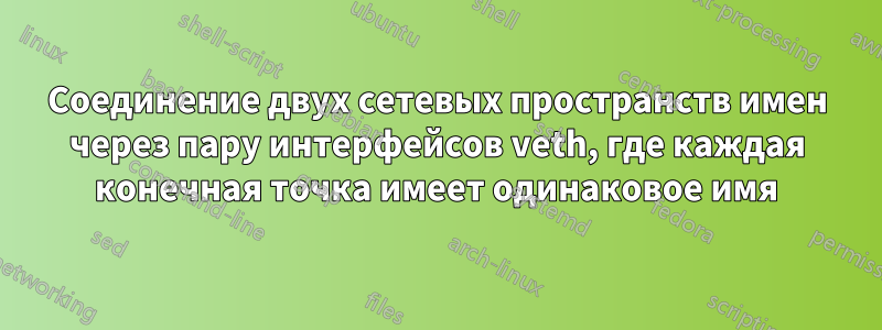 Соединение двух сетевых пространств имен через пару интерфейсов veth, где каждая конечная точка имеет одинаковое имя