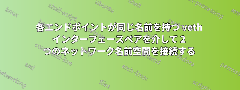各エンドポイントが同じ名前を持つ veth インターフェースペアを介して 2 つのネットワーク名前空間を接続する