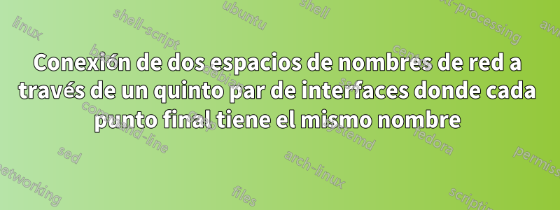 Conexión de dos espacios de nombres de red a través de un quinto par de interfaces donde cada punto final tiene el mismo nombre