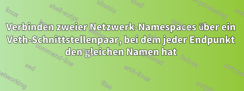 Verbinden zweier Netzwerk-Namespaces über ein Veth-Schnittstellenpaar, bei dem jeder Endpunkt den gleichen Namen hat