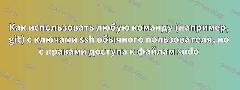 Как использовать любую команду (например, git) с ключами ssh обычного пользователя, но с правами доступа к файлам sudo