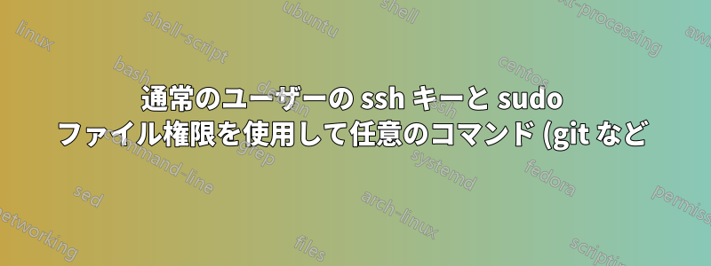 通常のユーザーの ssh キーと sudo ファイル権限を使用して任意のコマンド (git など) を使用する方法