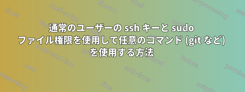 通常のユーザーの ssh キーと sudo ファイル権限を使用して任意のコマンド (git など) を使用する方法