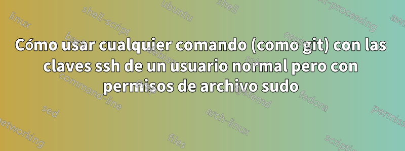Cómo usar cualquier comando (como git) con las claves ssh de un usuario normal pero con permisos de archivo sudo