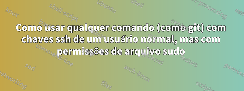 Como usar qualquer comando (como git) com chaves ssh de um usuário normal, mas com permissões de arquivo sudo
