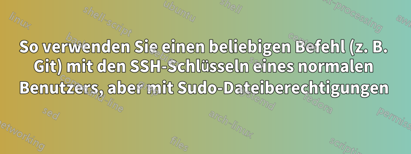 So verwenden Sie einen beliebigen Befehl (z. B. Git) mit den SSH-Schlüsseln eines normalen Benutzers, aber mit Sudo-Dateiberechtigungen