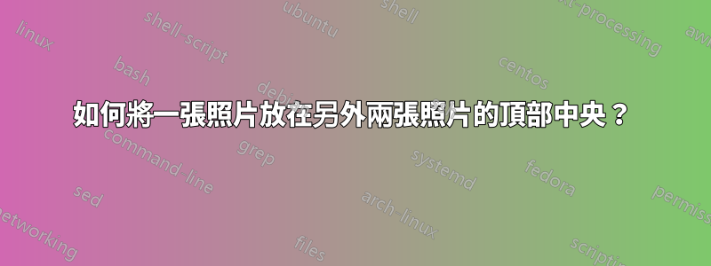 如何將一張照片放在另外兩張照片的頂部中央？