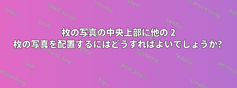 1 枚の写真の中央上部に他の 2 枚の写真を配置するにはどうすればよいでしょうか?