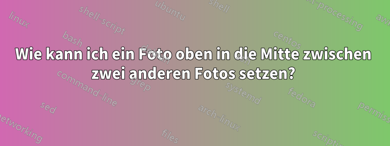 Wie kann ich ein Foto oben in die Mitte zwischen zwei anderen Fotos setzen?