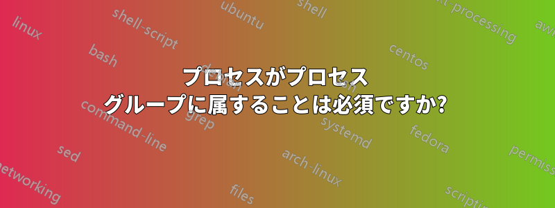 プロセスがプロセス グループに属することは必須ですか?