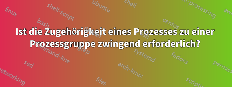 Ist die Zugehörigkeit eines Prozesses zu einer Prozessgruppe zwingend erforderlich?
