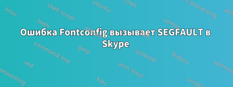 Ошибка Fontconfig вызывает SEGFAULT в Skype