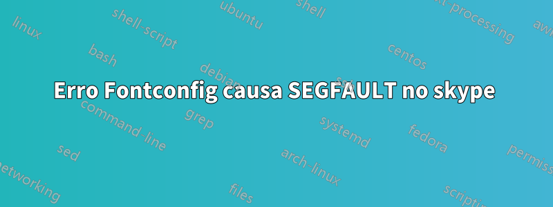 Erro Fontconfig causa SEGFAULT no skype