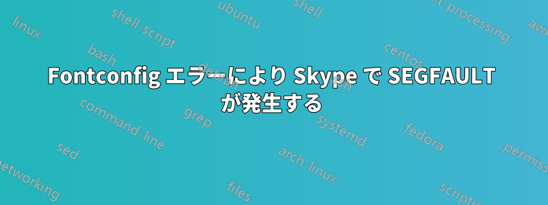 Fontconfig エラーにより Skype で SEGFAULT が発生する