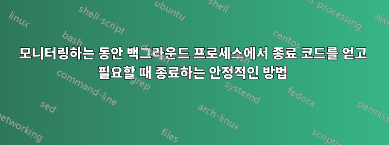 모니터링하는 동안 백그라운드 프로세스에서 종료 코드를 얻고 필요할 때 종료하는 안정적인 방법