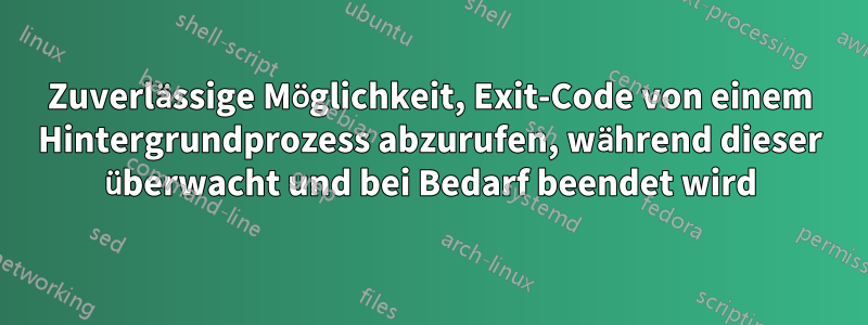 Zuverlässige Möglichkeit, Exit-Code von einem Hintergrundprozess abzurufen, während dieser überwacht und bei Bedarf beendet wird