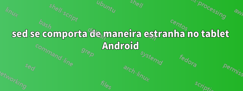 sed se comporta de maneira estranha no tablet Android