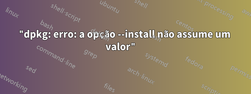 "dpkg: erro: a opção --install não assume um valor" 