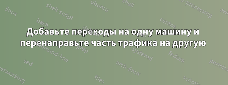 Добавьте переходы на одну машину и перенаправьте часть трафика на другую