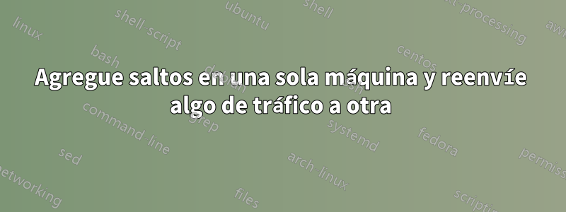 Agregue saltos en una sola máquina y reenvíe algo de tráfico a otra
