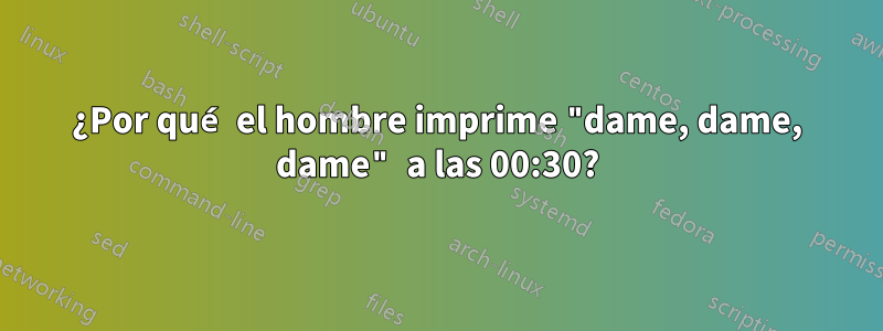 ¿Por qué el hombre imprime "dame, dame, dame" a las 00:30?