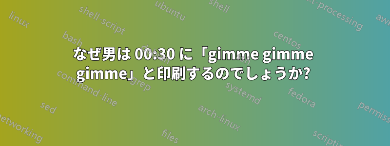 なぜ男は 00:30 に「gimme gimme gimme」と印刷するのでしょうか?