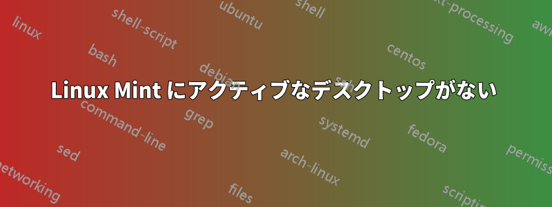 Linux Mint にアクティブなデスクトップがない