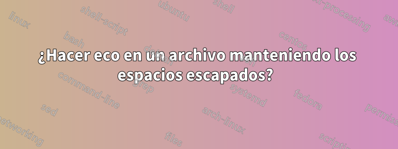 ¿Hacer eco en un archivo manteniendo los espacios escapados? 