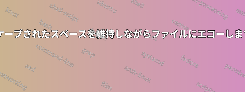 エスケープされたスペースを維持しながらファイルにエコーしますか? 
