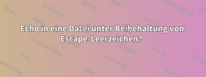 Echo in eine Datei unter Beibehaltung von Escape-Leerzeichen? 