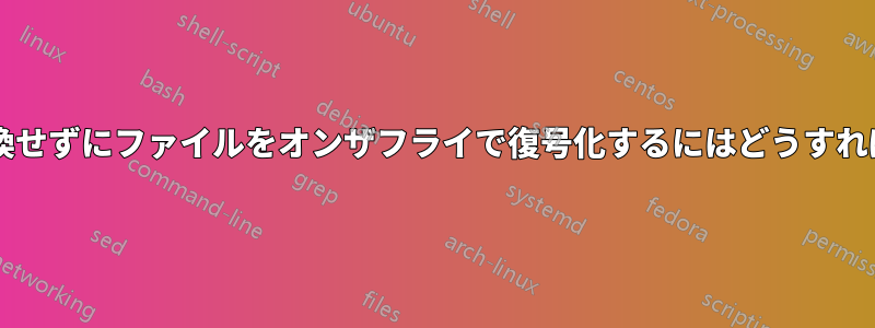 プロセスを置換せずにファイルをオンザフライで復号化するにはどうすればよいですか?