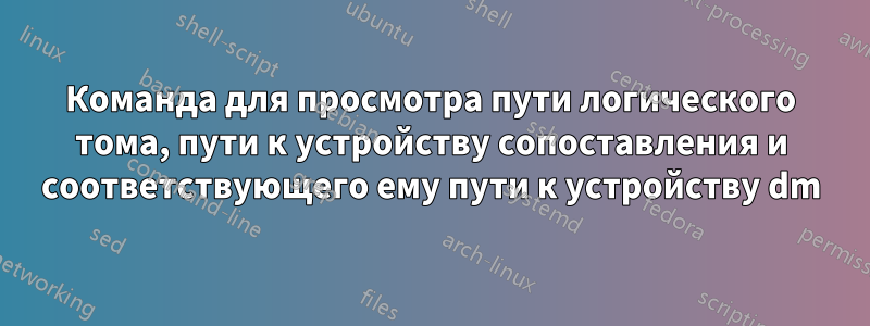 Команда для просмотра пути логического тома, пути к устройству сопоставления и соответствующего ему пути к устройству dm