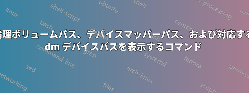 論理ボリュームパス、デバイスマッパーパス、および対応する dm デバイスパスを表示するコマンド