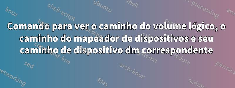 Comando para ver o caminho do volume lógico, o caminho do mapeador de dispositivos e seu caminho de dispositivo dm correspondente