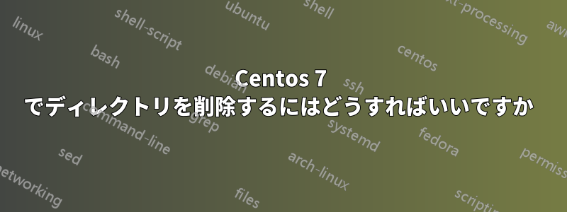 Centos 7 でディレクトリを削除するにはどうすればいいですか 