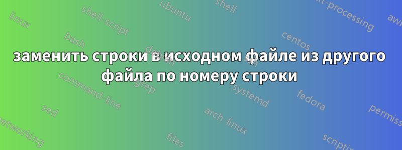 заменить строки в исходном файле из другого файла по номеру строки