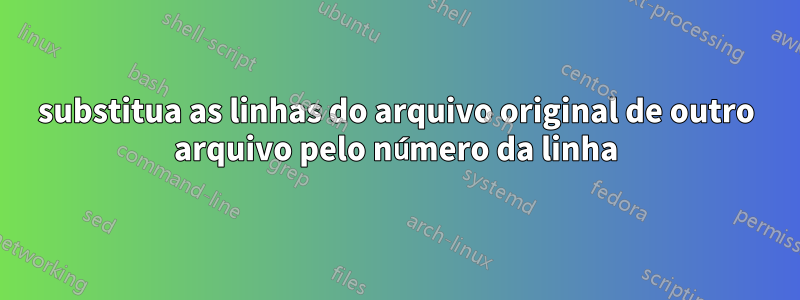 substitua as linhas do arquivo original de outro arquivo pelo número da linha