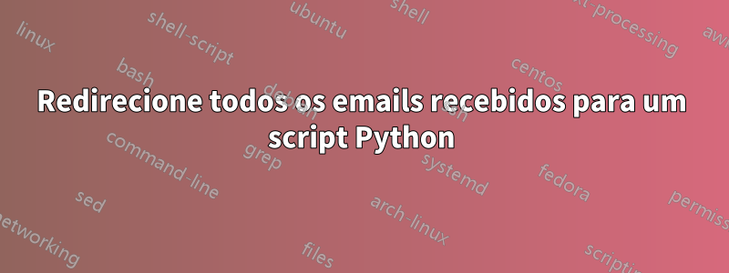 Redirecione todos os emails recebidos para um script Python