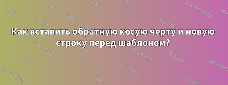 Как вставить обратную косую черту и новую строку перед шаблоном?