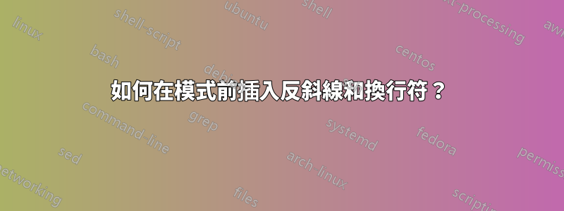 如何在模式前插入反斜線和換行符？