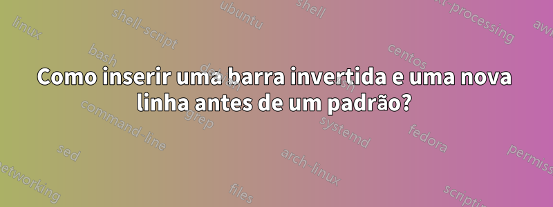 Como inserir uma barra invertida e uma nova linha antes de um padrão?