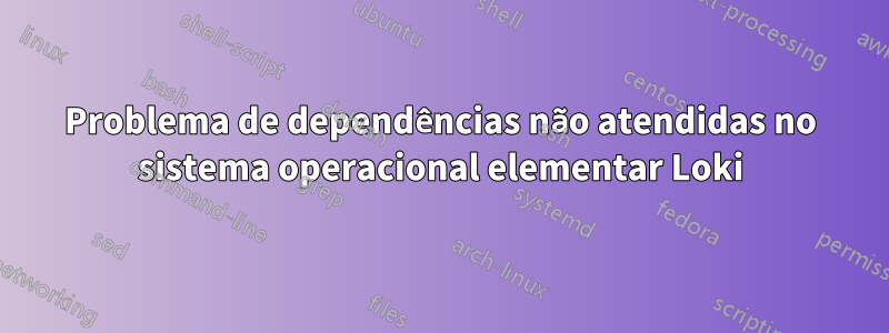 Problema de dependências não atendidas no sistema operacional elementar Loki