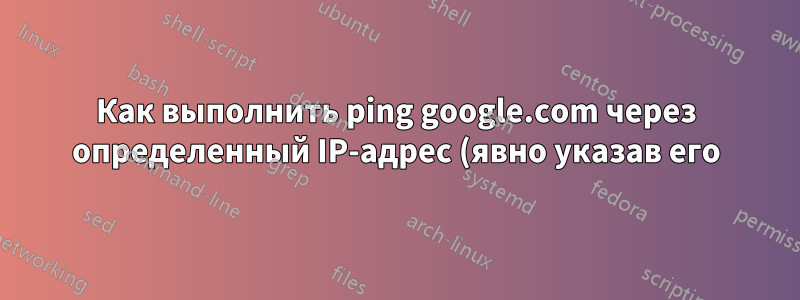 Как выполнить ping google.com через определенный IP-адрес (явно указав его) в Linux (windriver linux)?