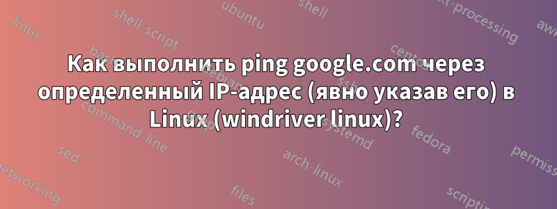 Как выполнить ping google.com через определенный IP-адрес (явно указав его) в Linux (windriver linux)?