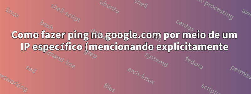 Como fazer ping no google.com por meio de um IP específico (mencionando explicitamente) no Linux (windriver linux)?
