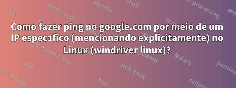 Como fazer ping no google.com por meio de um IP específico (mencionando explicitamente) no Linux (windriver linux)?