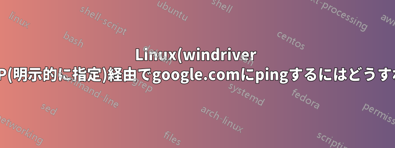 Linux(windriver linux)で特定のIP(明示的に指定)経由でgoogle.comにpingするにはどうすればいいですか?