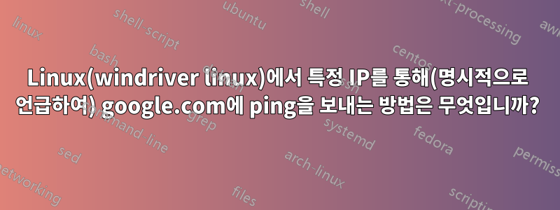 Linux(windriver linux)에서 특정 IP를 통해(명시적으로 언급하여) google.com에 ping을 보내는 방법은 무엇입니까?
